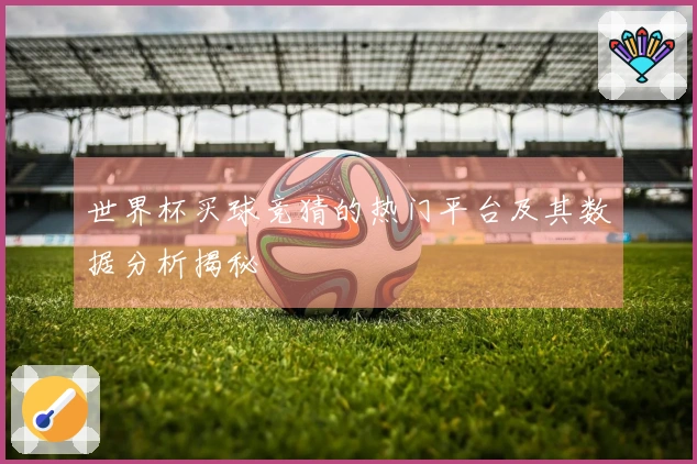 世界杯买球竞猜的热门平台及其数据分析揭秘