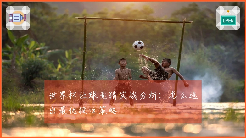世界杯让球竞猜实战分析：怎么选出最优投注策略