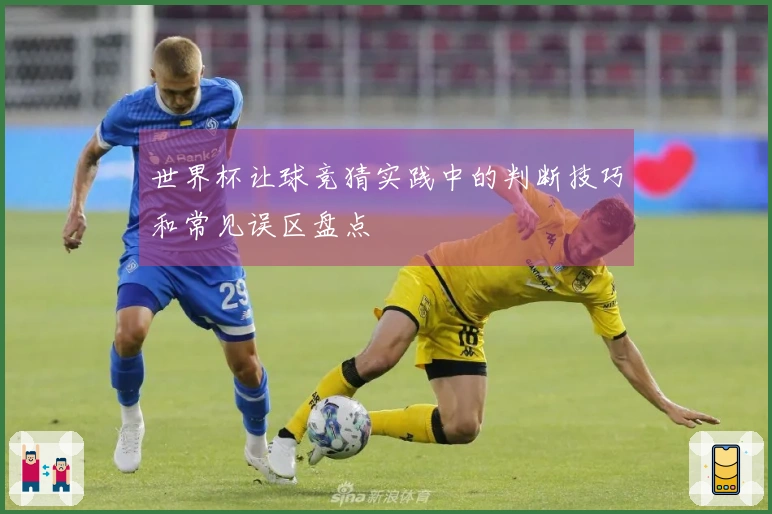 世界杯让球竞猜实践中的判断技巧和常见误区盘点