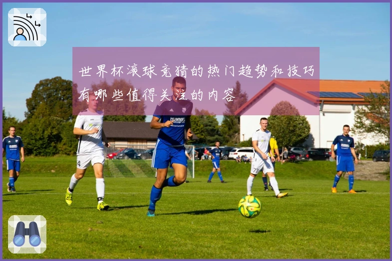 世界杯滚球竞猜的热门趋势和技巧有哪些值得关注的内容