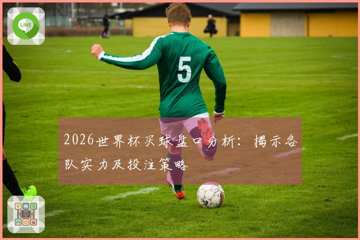 2026世界杯买球盘口分析：揭示各队实力及投注策略