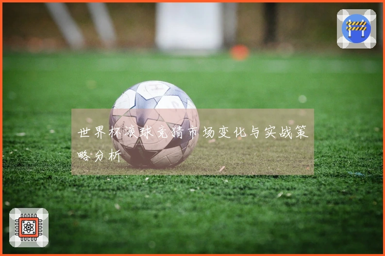 世界杯滚球竞猜市场变化与实战策略分析