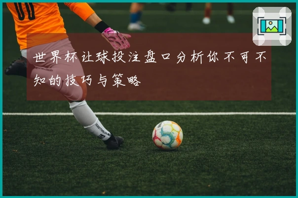世界杯让球投注盘口分析你不可不知的技巧与策略
