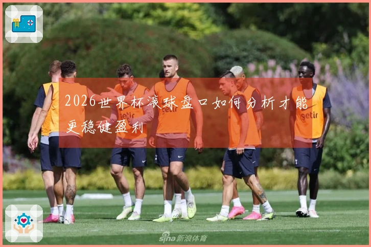 2026世界杯滚球盘口如何分析才能更稳健盈利