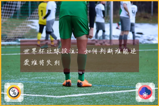 世界杯让球投注:如何判断谁能逆袭谁将失利