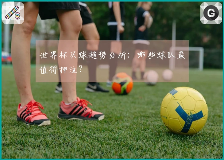 世界杯买球趋势分析：哪些球队最值得押注？