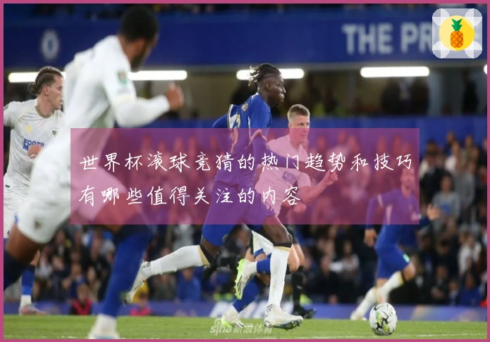 世界杯滚球竞猜的热门趋势和技巧有哪些值得关注的内容