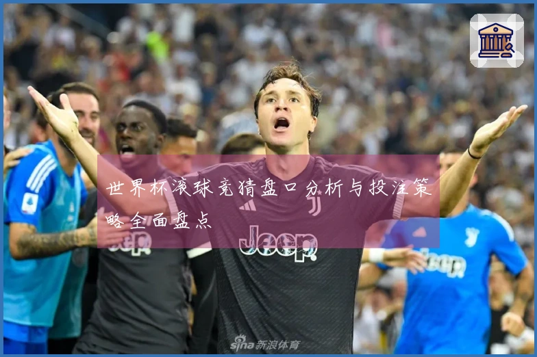 世界杯滚球竞猜盘口分析与投注策略全面盘点