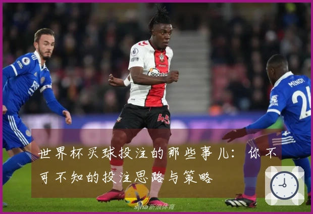 世界杯买球投注的那些事儿：你不可不知的投注思路与策略
