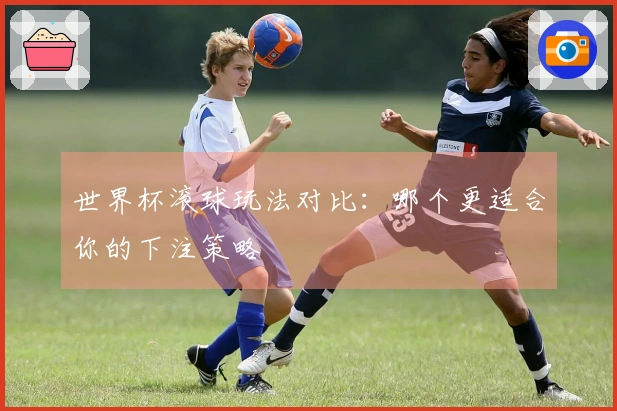 世界杯滚球玩法对比：哪个更适合你的下注策略