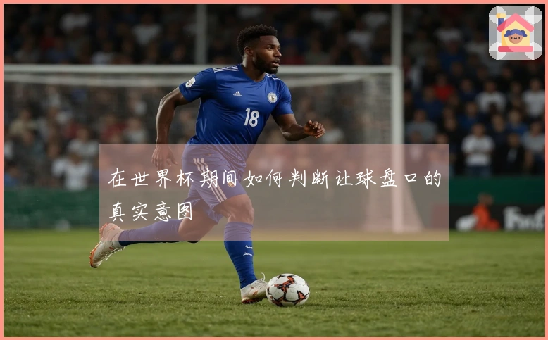 在世界杯期间如何判断让球盘口的真实意图