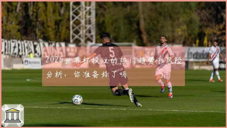 2026世界杯投注的热门趋势和风险分析，你准备好了吗