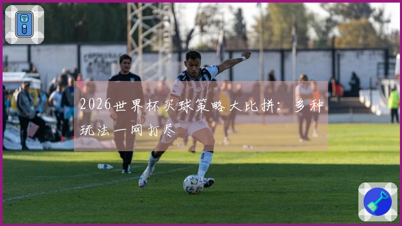 2026世界杯买球策略大比拼：多种玩法一网打尽