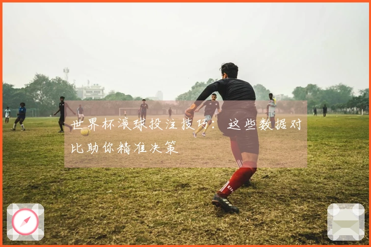 世界杯滚球投注技巧：这些数据对比助你精准决策