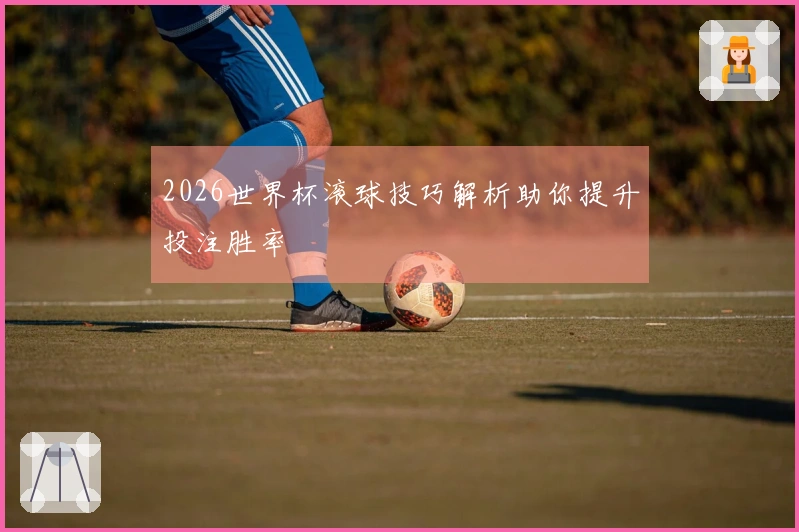 2026世界杯滚球技巧解析助你提升投注胜率