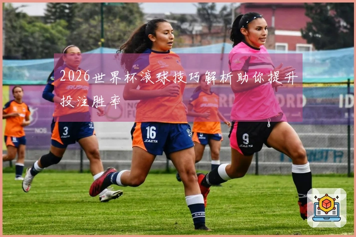 2026世界杯滚球技巧解析助你提升投注胜率