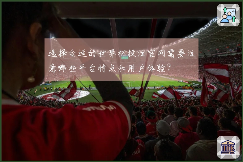 选择合适的世界杯投注官网需要注意哪些平台特点和用户体验？