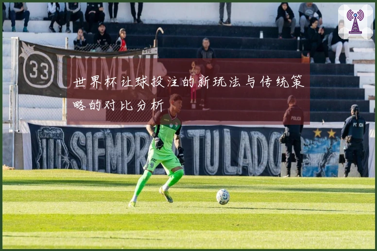 世界杯让球投注的新玩法与传统策略的对比分析