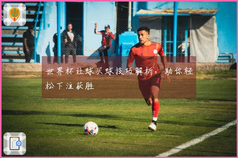 世界杯让球买球技巧解析，助你轻松下注获胜