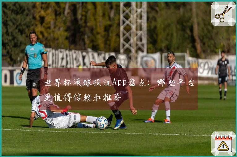 世界杯滚球投注App盘点:哪些平台更值得信赖和推荐