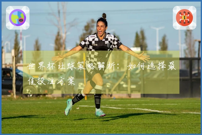 世界杯让球策略解析:如何选择最佳投注方案