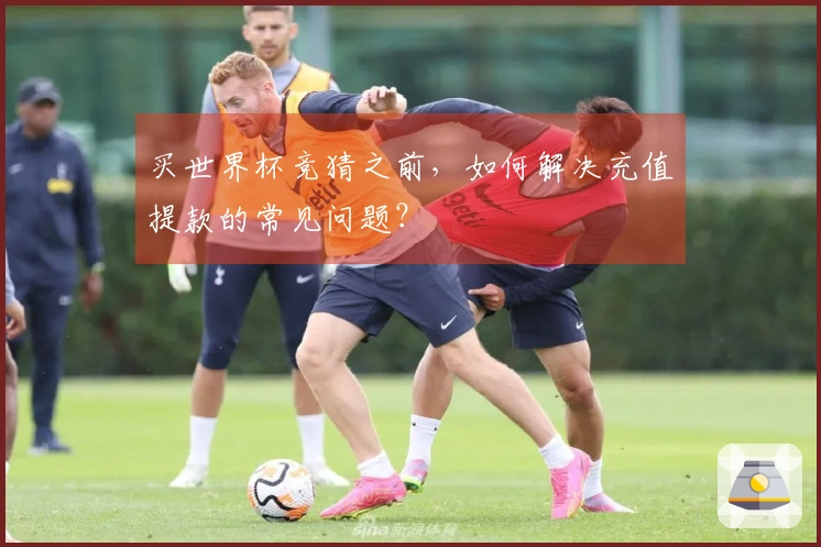 买世界杯竞猜之前，如何解决充值提款的常见问题？