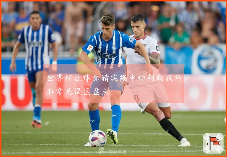 世界杯让球竞猜实践中的判断技巧和常见误区盘点