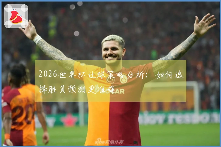 2026世界杯让球策略分析：如何选择胜负预测更准确