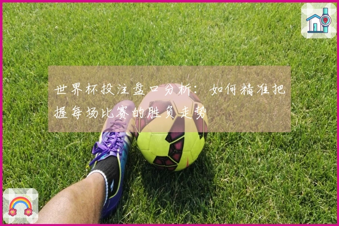 世界杯投注盘口分析:如何精准把握每场比赛的胜负走势