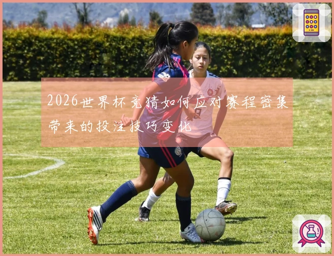 2026世界杯竞猜如何应对赛程密集带来的投注技巧变化