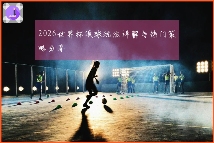 2026世界杯滚球玩法详解与热门策略分享