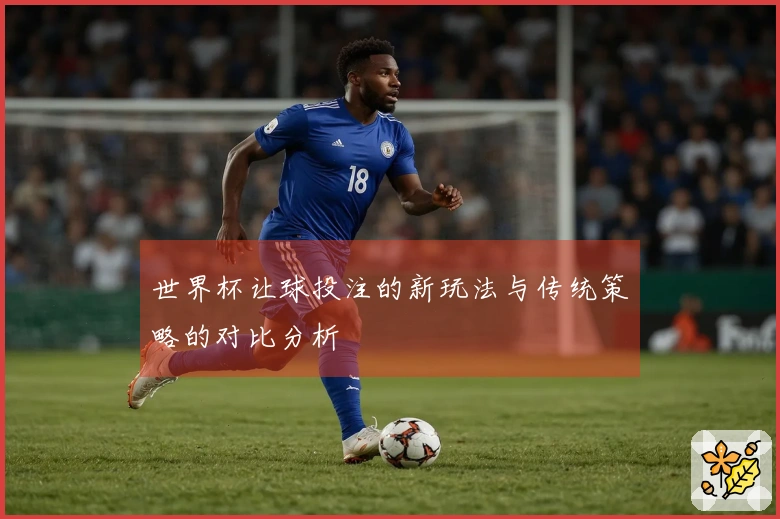 世界杯让球投注的新玩法与传统策略的对比分析