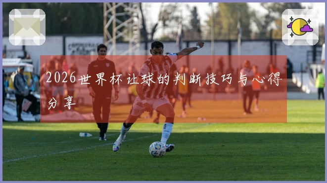 2026世界杯让球的判断技巧与心得分享