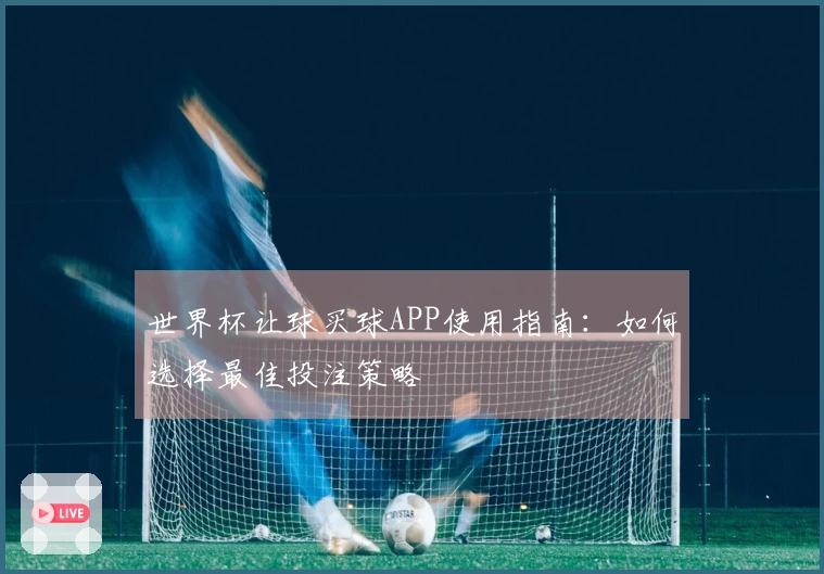 世界杯让球买球APP使用指南：如何选择最佳投注策略