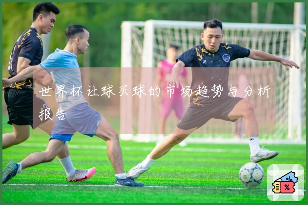 世界杯让球买球的市场趋势与分析报告