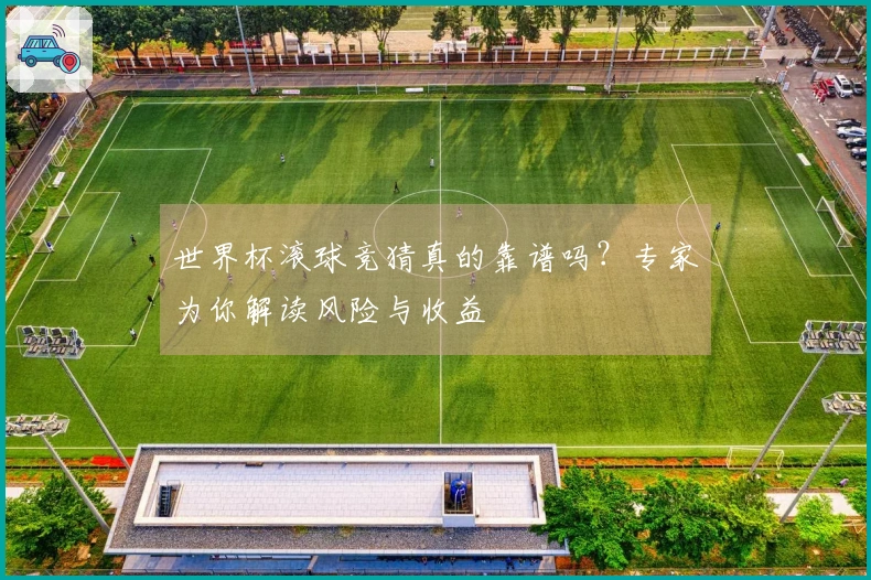 世界杯滚球竞猜真的靠谱吗？专家为你解读风险与收益