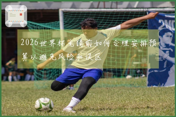 2026世界杯竞猜前如何合理安排预算以避免风险和误区