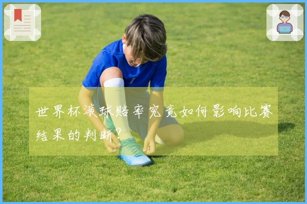 世界杯滚球赔率究竟如何影响比赛结果的判断?