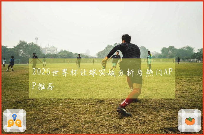 2026世界杯让球实战分析与热门APP推荐