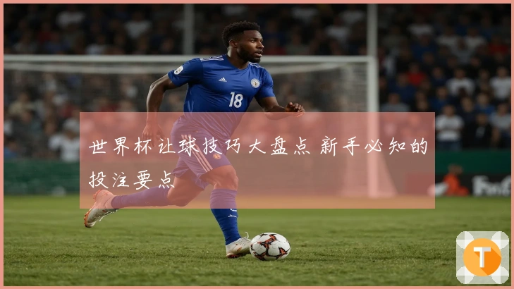 世界杯让球技巧大盘点 新手必知的投注要点