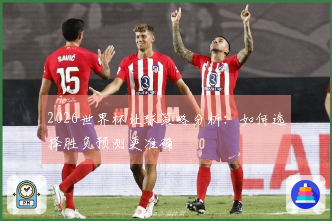 2026世界杯让球策略分析：如何选择胜负预测更准确