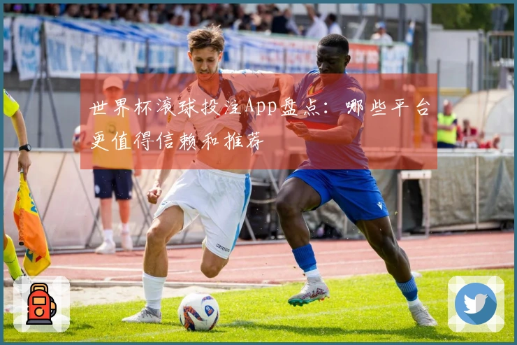世界杯滚球投注App盘点：哪些平台更值得信赖和推荐