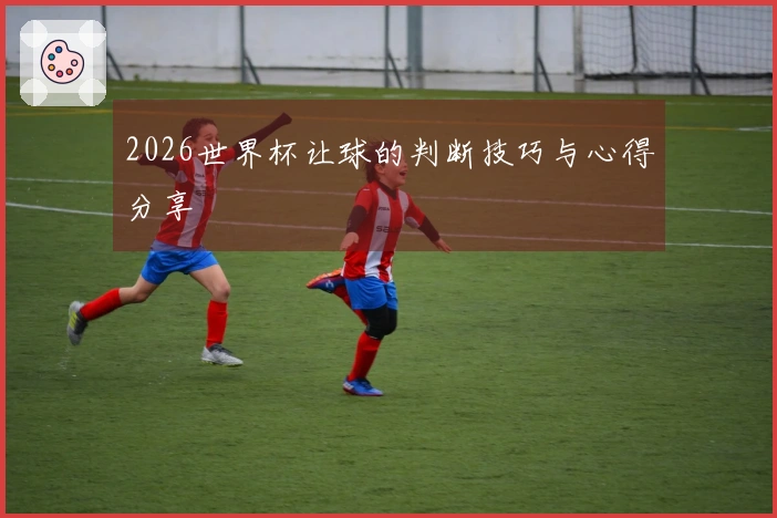 2026世界杯让球的判断技巧与心得分享