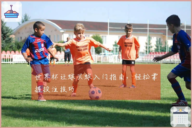 世界杯让球买球入门指南,轻松掌握投注技巧