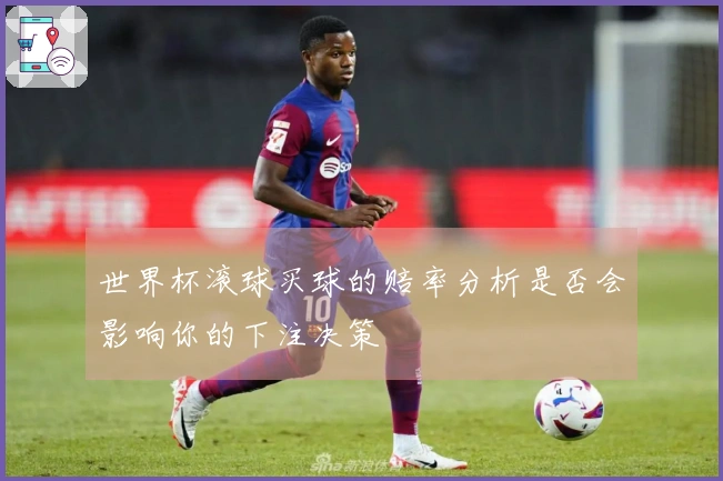 世界杯滚球买球的赔率分析是否会影响你的下注决策