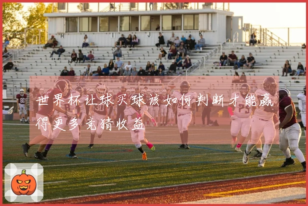 世界杯让球买球该如何判断才能赢得更多竞猜收益