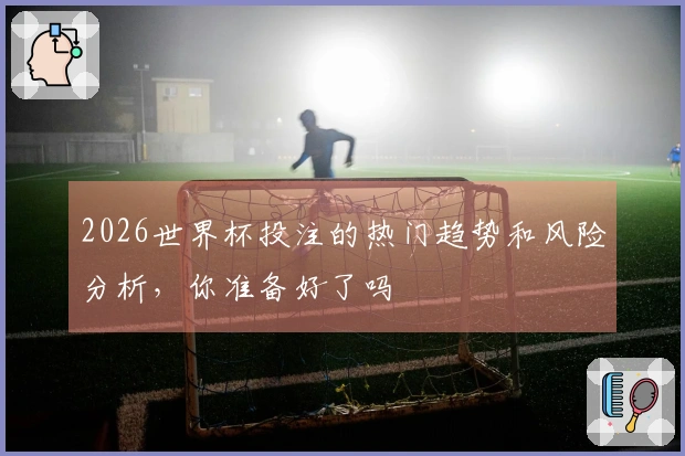 2026世界杯投注的热门趋势和风险分析，你准备好了吗